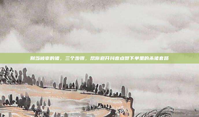 别当被宰的猪，三个步骤，帮你避开抖音点赞下单里的杀猪套路