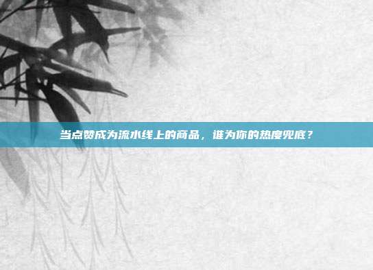 当点赞成为流水线上的商品，谁为你的热度兜底？