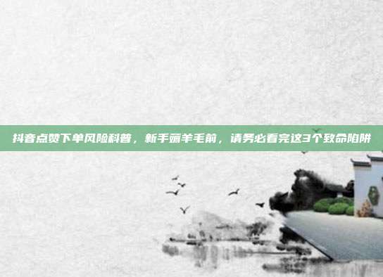 抖音点赞下单风险科普，新手薅羊毛前，请务必看完这3个致命陷阱