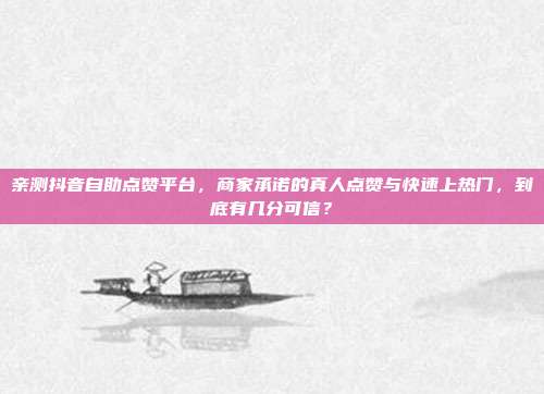 亲测抖音自助点赞平台，商家承诺的真人点赞与快速上热门，到底有几分可信？