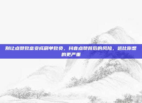 别让点赞致富变成刷单致负,抖音点赞背后的风险,远比你想的更严重