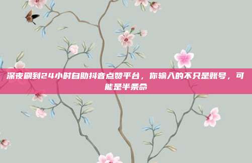 深夜刷到24小时自助抖音点赞平台，你输入的不只是账号，可能是半条命