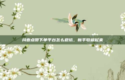 抖音点赞下单平台怎么避坑,新手收藏起来