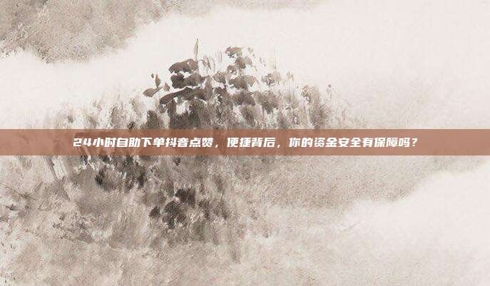 24小时自助下单抖音点赞,便捷背后,你的资金安全有保障吗?