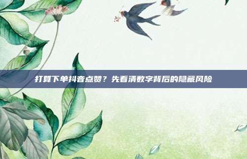 打算下单抖音点赞?先看清数字背后的隐藏风险
