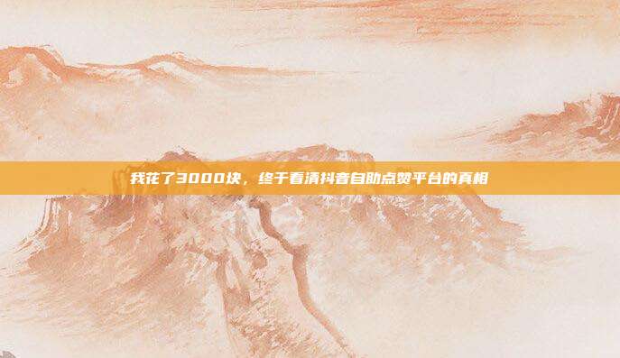 我花了3000块,终于看清抖音自助点赞平台的真相