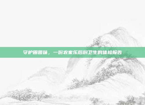 守护田园味,一份农家乐后厨卫生的体检报告