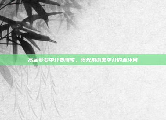 高薪梦变中介费陷阱,曝光求职黑中介的连环局