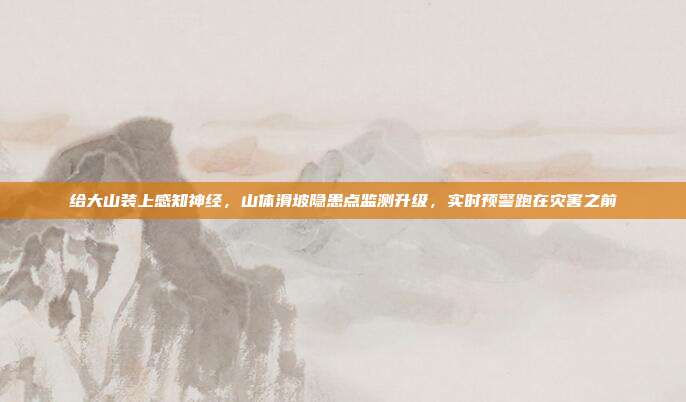 给大山装上感知神经，山体滑坡隐患点监测升级，实时预警跑在灾害之前