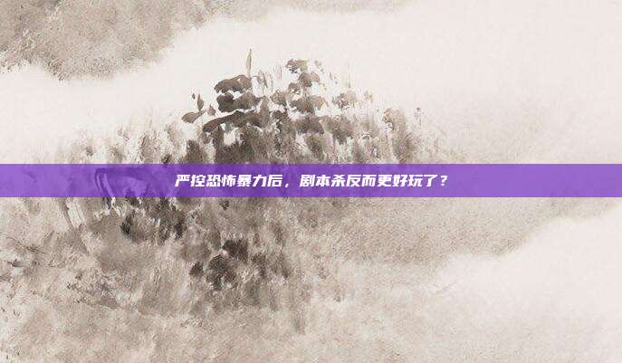 严控恐怖暴力后,剧本杀反而更好玩了?