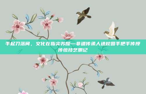 手起刀落间,文化在指尖苏醒—非遗传承人进校园手把手传授传统技艺侧记