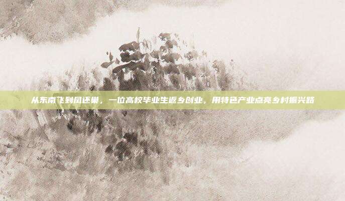 从东南飞到凤还巢，一位高校毕业生返乡创业，用特色产业点亮乡村振兴路