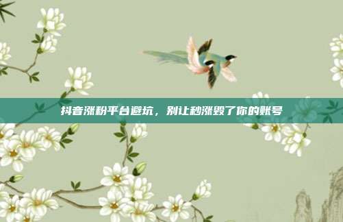 抖音涨粉平台避坑，别让秒涨毁了你的账号