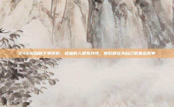 24小时自助下单涨粉，被骗的人都有共性，他们都在为自己的焦虑买单
