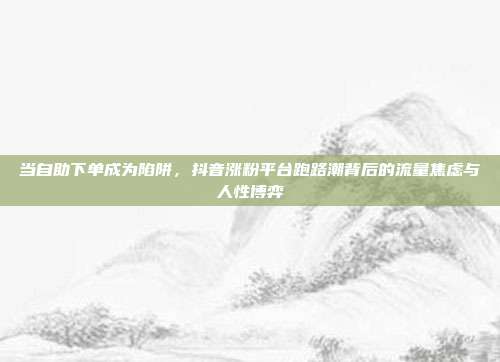 当自助下单成为陷阱,抖音涨粉平台跑路潮背后的流量焦虑与人性博弈