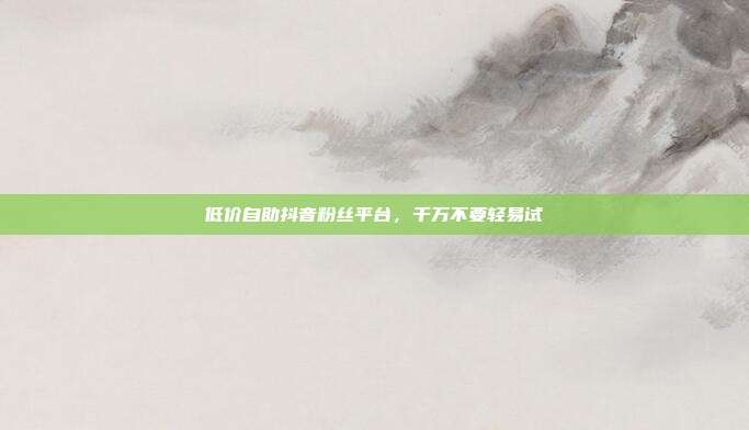 低价自助抖音粉丝平台,千万不要轻易试