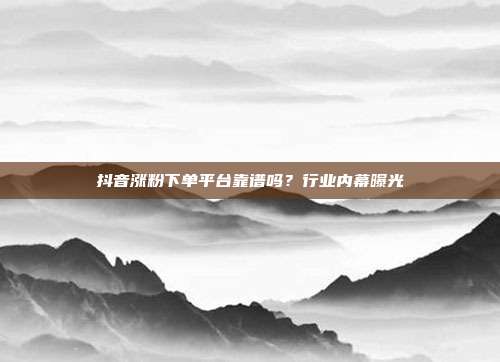 抖音涨粉下单平台靠谱吗？行业内幕曝光