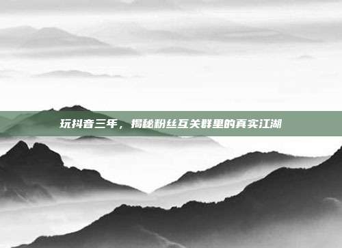 玩抖音三年,揭秘粉丝互关群里的真实江湖