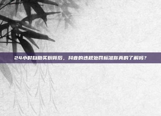24小时自助买粉背后,抖音的违规处罚标准你真的了解吗?