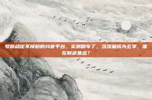号称稳定不掉粉的抖音平台，实测翻车了，当流量成为玄学，谁在制造焦虑？
