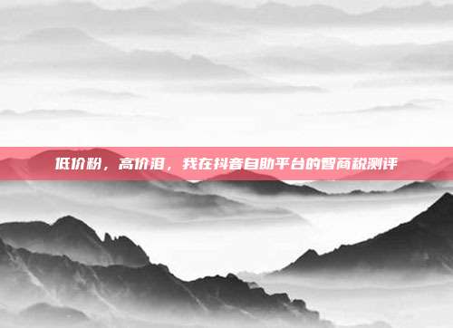 低价粉,高价泪,我在抖音自助平台的智商税测评