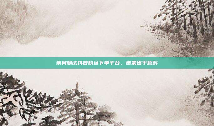 亲身测试抖音粉丝下单平台,结果出乎意料