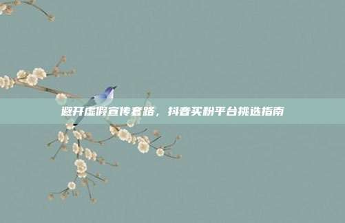 避开虚假宣传套路，抖音买粉平台挑选指南