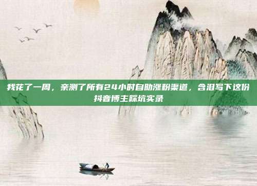 我花了一周,亲测了所有24小时自助涨粉渠道,含泪写下这份抖音博主踩坑实录