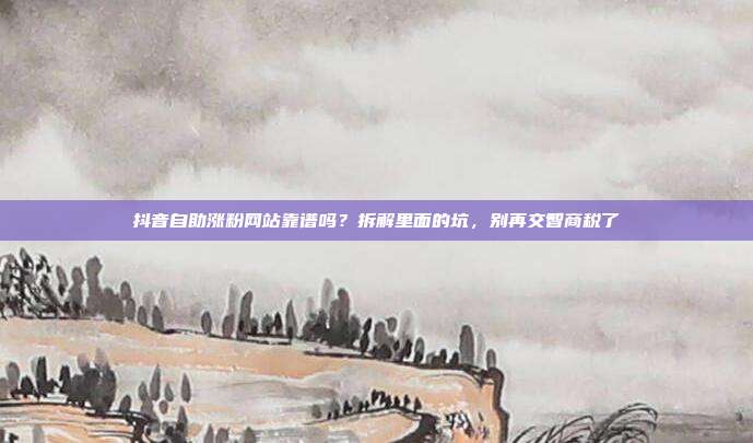 抖音自助涨粉网站靠谱吗?拆解里面的坑,别再交智商税了
