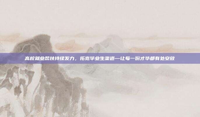 高校就业帮扶持续发力，拓宽毕业生渠道—让每一份才华都有处安放