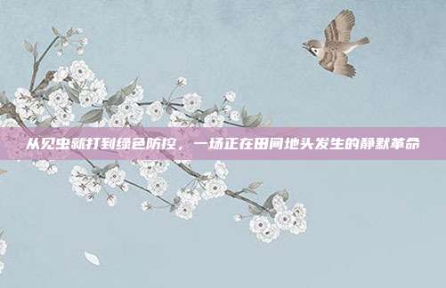 从见虫就打到绿色防控，一场正在田间地头发生的静默革命