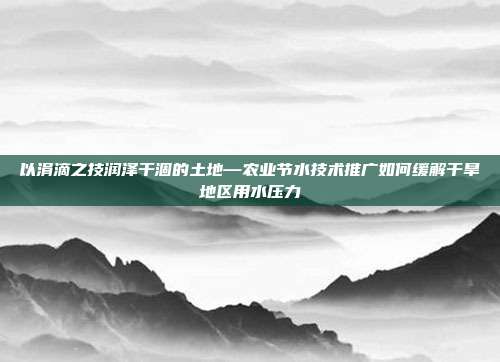 以涓滴之技润泽干涸的土地—农业节水技术推广如何缓解干旱地区用水压力