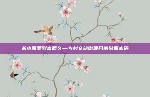 从小而美到富而久—乡村文旅微项目的破圈密码