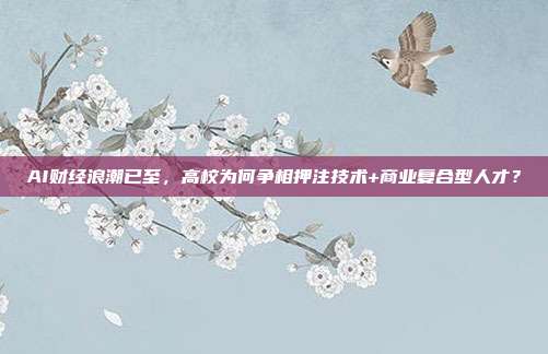 AI财经浪潮已至，高校为何争相押注技术+商业复合型人才？
