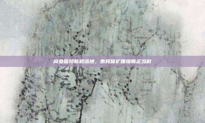 商业保险新规落地，惠民保扩围提质正当时