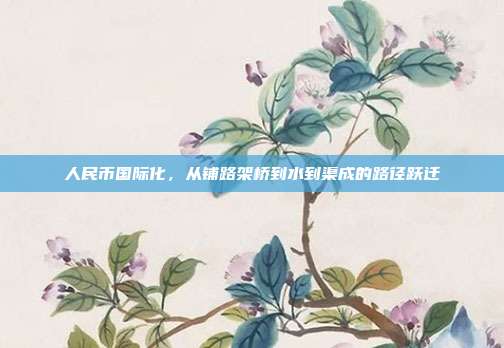 人民币国际化，从铺路架桥到水到渠成的路径跃迁
