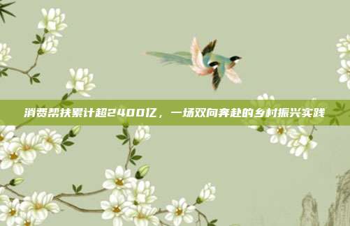 消费帮扶累计超2400亿，一场双向奔赴的乡村振兴实践