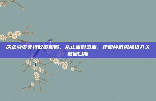 房企融资支持政策加码,从止血到造血,纾困楼市风险进入关键窗口期