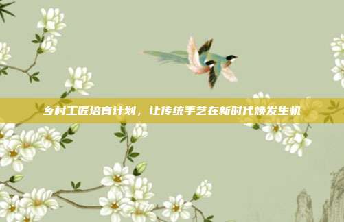 乡村工匠培育计划,让传统手艺在新时代焕发生机