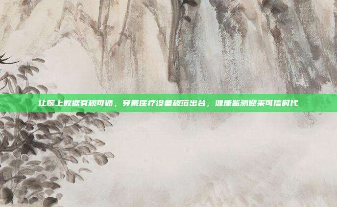 让腕上数据有规可循,穿戴医疗设备规范出台,健康监测迎来可信时代