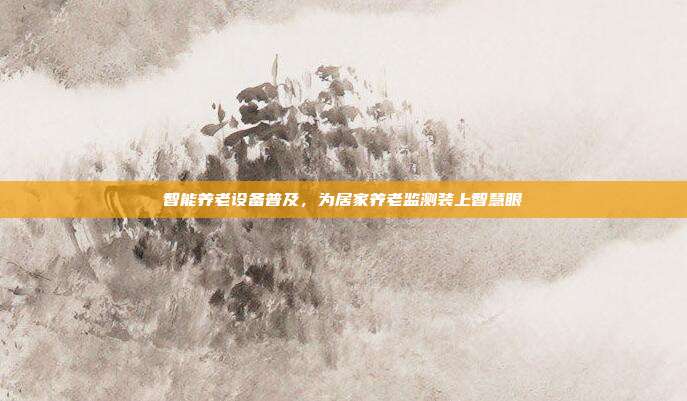 智能养老设备普及，为居家养老监测装上智慧眼
