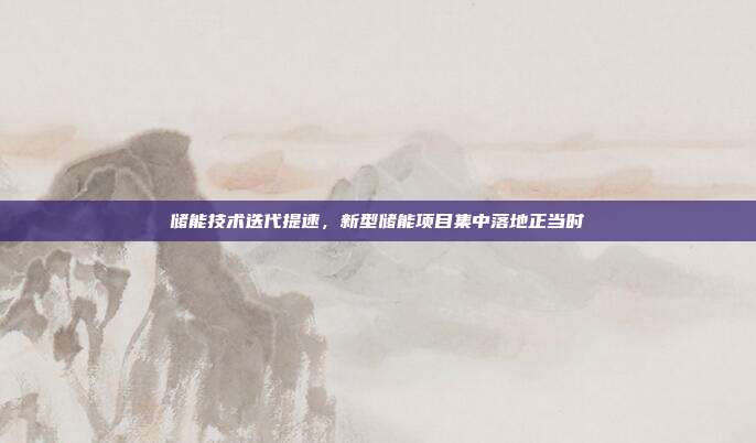 储能技术迭代提速,新型储能项目集中落地正当时
