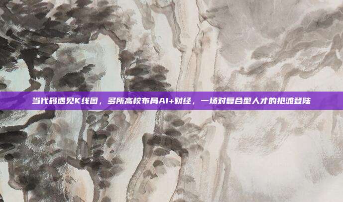 当代码遇见K线图,多所高校布局AI+财经,一场对复合型人才的抢滩登陆