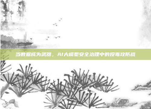 当数据成为武器，AI大模型安全治理中的投毒攻防战