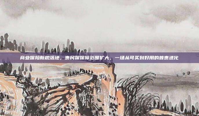 商业保险新规落地,惠民保保障范围扩大,一场从可买到好用的普惠进化