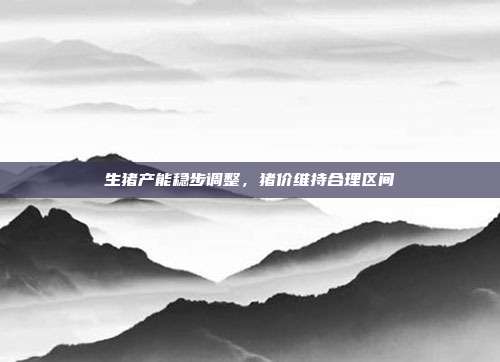 生猪产能稳步调整，猪价维持合理区间