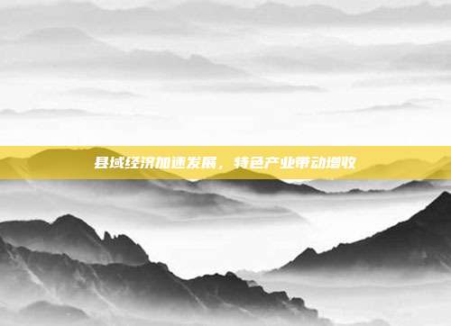 县域经济加速发展,特色产业带动增收
