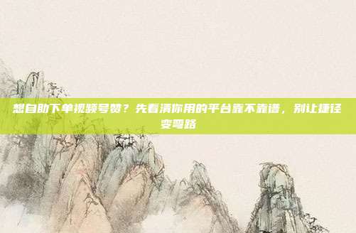 想自助下单视频号赞？先看清你用的平台靠不靠谱，别让捷径变弯路
