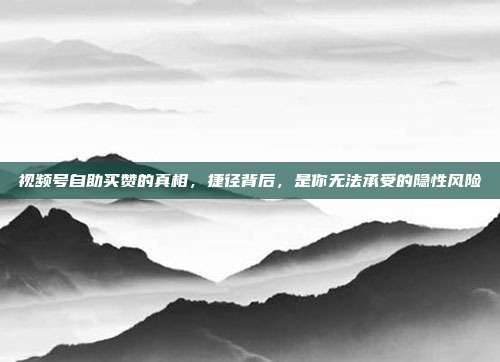 视频号自助买赞的真相,捷径背后,是你无法承受的隐性风险