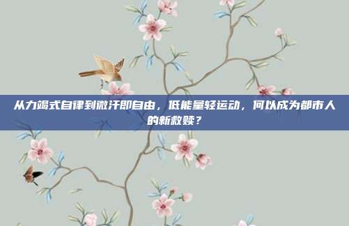 从力竭式自律到微汗即自由,低能量轻运动,何以成为都市人的新救赎?
